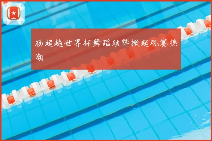 杨超越世界杯舞蹈助阵掀起观赛热潮