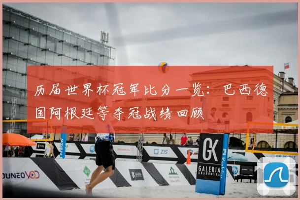 历届世界杯冠军比分一览：巴西德国阿根廷等夺冠战绩回顾