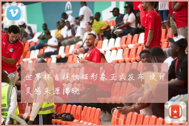 世界杯吉祥物猫形象正式发布 设计灵感来源揭晓