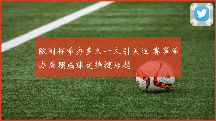 欧洲杯举办多久一文引关注 赛事举办周期成球迷热搜话题