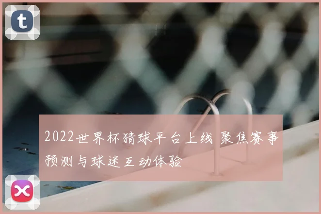2022世界杯猜球平台上线 聚焦赛事预测与球迷互动体验