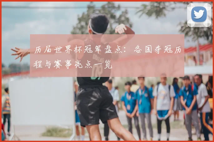 历届世界杯冠军盘点:各国夺冠历程与赛事亮点一览