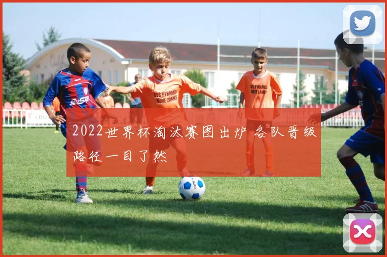 2022世界杯淘汰赛图出炉 各队晋级路径一目了然