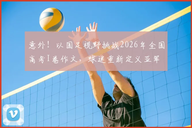 意外!以国足视野挑战2026年全国高考I卷作文,球迷重新定义亚军