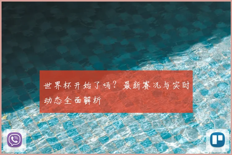 世界杯开始了吗?最新赛况与实时动态全面解析
