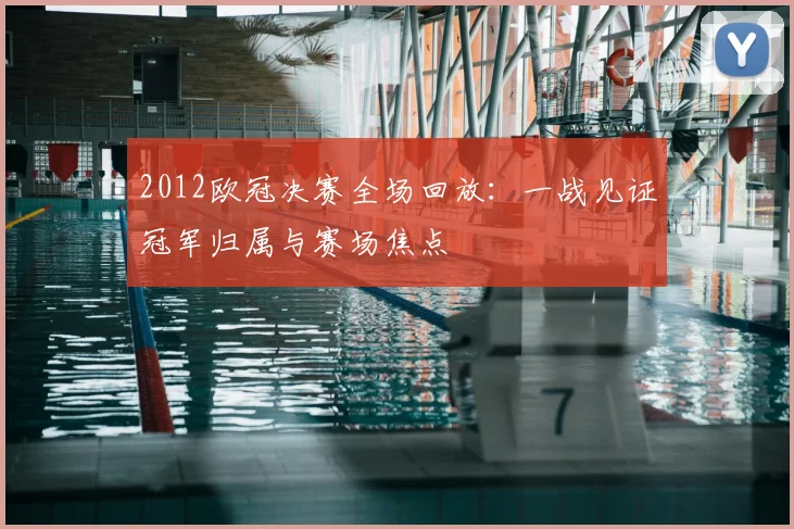 2012欧冠决赛全场回放:一战见证冠军归属与赛场焦点
