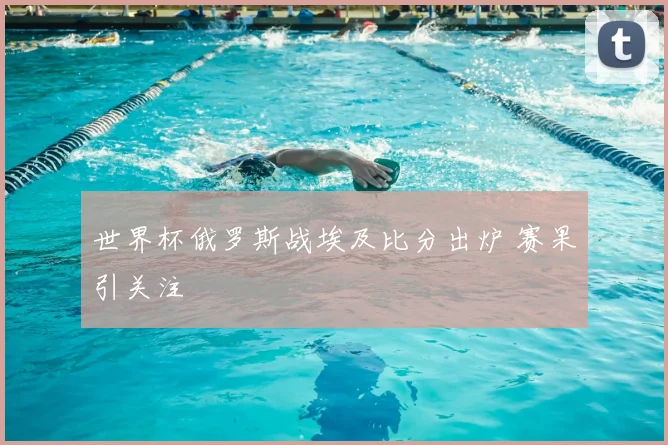 世界杯俄罗斯战埃及比分出炉 赛果引关注