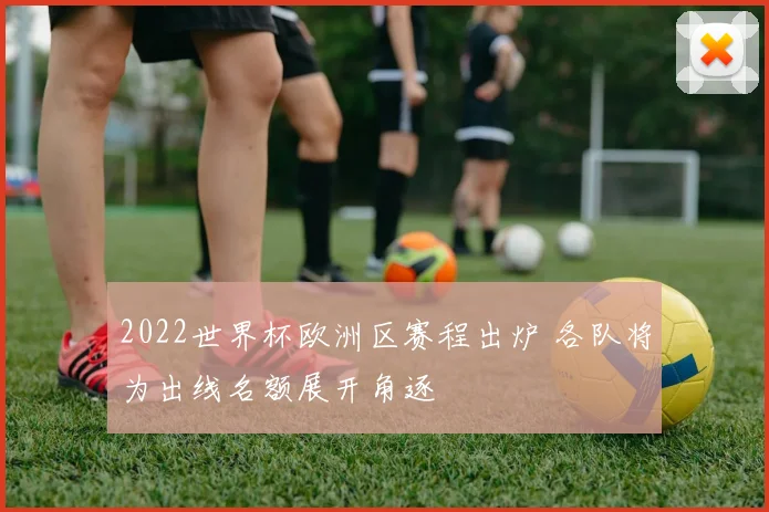 2022世界杯欧洲区赛程出炉 各队将为出线名额展开角逐